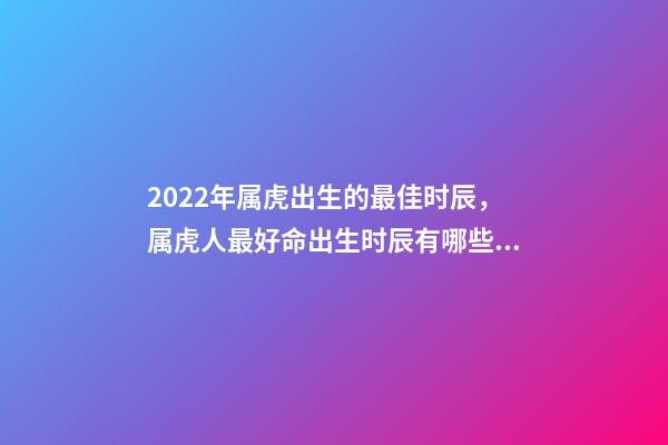 2022年属虎出生的最佳时辰，属虎人最好命出生时辰有哪些 几点出生的虎最好，2022年属虎几点出生最好-第1张-观点-玄机派